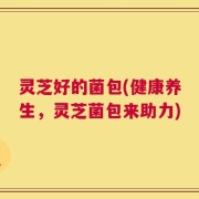 灵芝好的菌包(健康养生，灵芝菌包来助力)