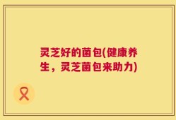 灵芝好的菌包(健康养生，灵芝菌包来助力)