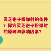 灵芝孢子粉弹射的条件？探究灵芝孢子粉弹射的原理与影响因素？