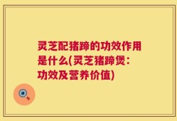 灵芝配猪蹄的功效作用是什么(灵芝猪蹄煲：功效及营养价值)