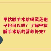 甲状腺手术后喝灵芝孢子粉可以吗？了解甲状腺手术后的营养补充？