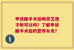 甲状腺手术后喝灵芝孢子粉可以吗？了解甲状腺手术后的营养补充？