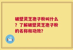 破壁灵芝孢子粉叫什么？了解破壁灵芝孢子粉的名称和功效？