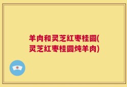 羊肉和灵芝红枣桂圆(灵芝红枣桂圆炖羊肉)