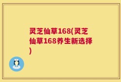 灵芝仙草168(灵芝仙草168养生新选择)