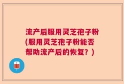 流产后服用灵芝孢子粉(服用灵芝孢子粉能否帮助流产后的恢复？)
