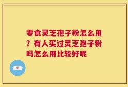零食灵芝孢子粉怎么用？有人买过灵芝孢子粉吗怎么用比较好呢