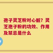 孢子灵芝粉对心脏？灵芝孢子粉的功效、作用及禁忌是什么