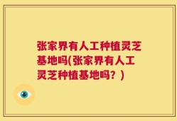 张家界有人工种植灵芝基地吗(张家界有人工灵芝种植基地吗？)