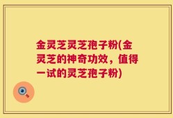 金灵芝灵芝孢子粉(金灵芝的神奇功效，值得一试的灵芝孢子粉)