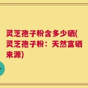灵芝孢子粉含多少硒(灵芝孢子粉：天然富硒来源)