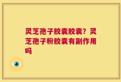 灵芝孢子胶囊胶囊？灵芝孢子粉胶囊有副作用吗