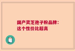 国产灵芝孢子粉品牌：这个性价比超高