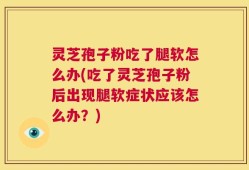 灵芝孢子粉吃了腿软怎么办(吃了灵芝孢子粉后出现腿软症状应该怎么办？)
