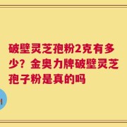 破壁灵芝孢粉2克有多少？金奥力牌破壁灵芝孢子粉是真的吗