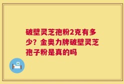 破壁灵芝孢粉2克有多少？金奥力牌破壁灵芝孢子粉是真的吗