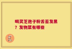 喝灵芝孢子粉舌苔发黑？发物菜有哪些