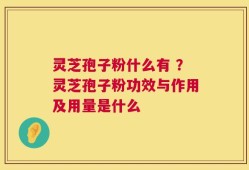 灵芝孢子粉什么有 ？灵芝孢子粉功效与作用及用量是什么