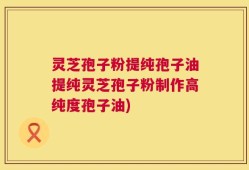 灵芝孢子粉提纯孢子油提纯灵芝孢子粉制作高纯度孢子油)