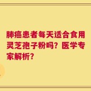 肺癌患者每天适合食用灵芝孢子粉吗？医学专家解析？
