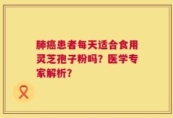肺癌患者每天适合食用灵芝孢子粉吗？医学专家解析？