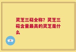灵芝三萜全称？灵芝三萜含量最高的灵芝是什么