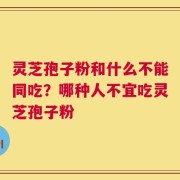 灵芝孢子粉和什么不能同吃？哪种人不宜吃灵芝孢子粉