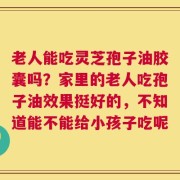 老人能吃灵芝孢子油胶囊吗？家里的老人吃孢子油效果挺好的，不知道能不能给小孩子吃呢
