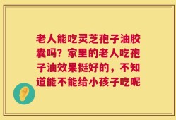 老人能吃灵芝孢子油胶囊吗？家里的老人吃孢子油效果挺好的，不知道能不能给小孩子吃呢