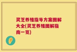 灵芝养殖指导方案图解大全(灵芝养殖图解指南一览)