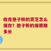 收完孢子粉的灵芝怎么保存？孢子粉的保质期多长