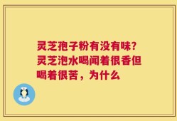 灵芝孢子粉有没有味？灵芝泡水喝闻着很香但喝着很苦，为什么
