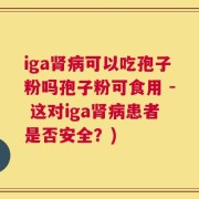 iga肾病可以吃孢子粉吗孢子粉可食用 - 这对iga肾病患者是否安全？)