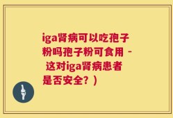 iga肾病可以吃孢子粉吗孢子粉可食用 - 这对iga肾病患者是否安全？)
