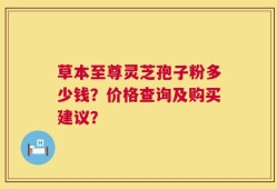 草本至尊灵芝孢子粉多少钱？价格查询及购买建议？