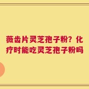 薇齿片灵芝孢子粉？化疗时能吃灵芝孢子粉吗