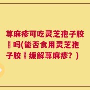 荨麻疹可吃灵芝孢子胶裏吗(能否食用灵芝孢子胶裏缓解荨麻疹？)