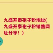 九盛开泰孢子粉地址(九盛开泰孢子粉销售网址分享！)