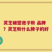 灵芝破壁孢子粉 品牌？灵芝粉什么牌子的好