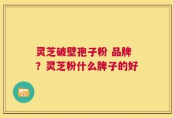 灵芝破壁孢子粉 品牌？灵芝粉什么牌子的好
