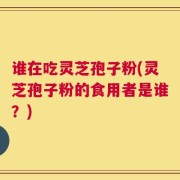 谁在吃灵芝孢子粉(灵芝孢子粉的食用者是谁？)