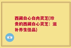 西藏白心白肉灵芝(珍贵的西藏白心灵芝：滋补养生佳品)