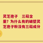 灵芝孢子   三萜含量？为什么有的破壁灵芝孢子粉没有三萜成分