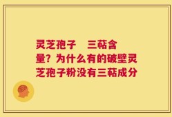 灵芝孢子   三萜含量？为什么有的破壁灵芝孢子粉没有三萜成分