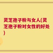 灵芝孢子粉与女人(灵芝孢子粉对女性的好处)