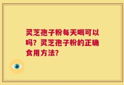 灵芝孢子粉每天喝可以吗？灵芝孢子粉的正确食用方法？