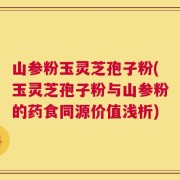 山参粉玉灵芝孢子粉(玉灵芝孢子粉与山参粉的药食同源价值浅析)