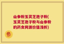 山参粉玉灵芝孢子粉(玉灵芝孢子粉与山参粉的药食同源价值浅析)