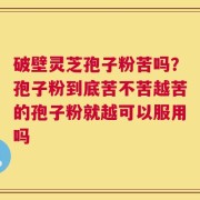 破壁灵芝孢子粉苦吗？孢子粉到底苦不苦越苦的孢子粉就越可以服用吗