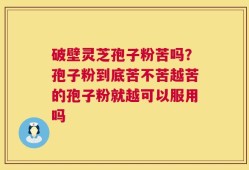 破壁灵芝孢子粉苦吗？孢子粉到底苦不苦越苦的孢子粉就越可以服用吗